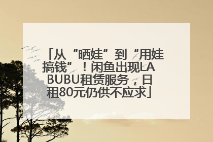 从“晒娃”到“用娃搞钱”！闲鱼出现LABUBU租赁服务，日租80元仍供不应求